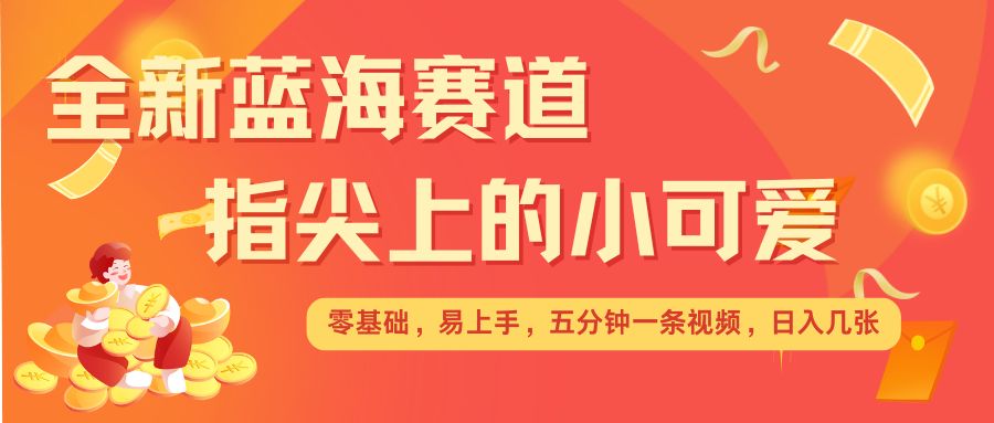 最新蓝海赛道，指尖上的小可爱，几分钟一条治愈系视频，日入几张，矩阵操作收益翻倍-秀人资源网