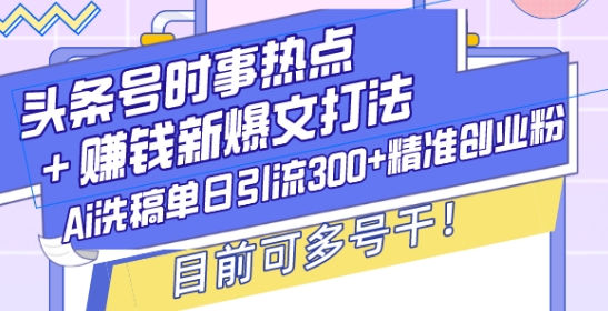 头条号时事热点+赚钱新爆文打法，Ai洗稿单日引流300+精准创业粉，目前可多号干【揭秘】-秀人资源网