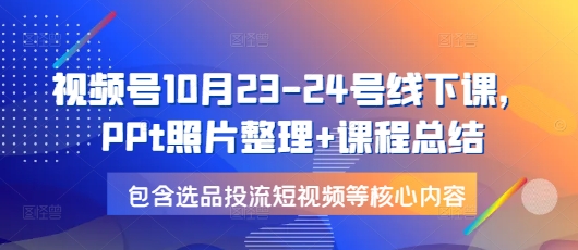 视频号10月23-24号线下课，PPt照片整理+课程总结，包含选品投流短视频等核心内容-整合资源网