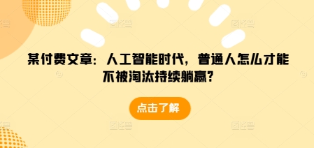 某付费文章：人工智能时代，普通人怎么才能不被淘汰持续躺赢?-秀人资源网