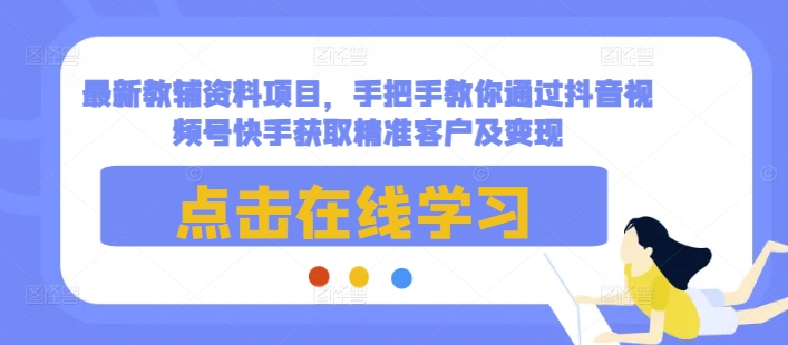 最新教辅资料项目，手把手教你通过抖音视频号快手获取精准客户及变现-整合资源网