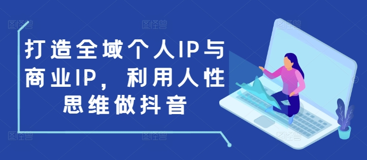 打造全域个人IP与商业IP，利用人性思维做抖音-秀人资源网