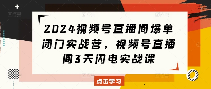 2024视频号直播间爆单闭门实战营，视频号直播间3天闪电实战课-秀人资源网