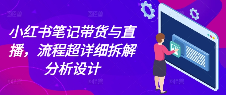 小红书笔记带货与直播，流程超详细拆解分析设计-整合资源网