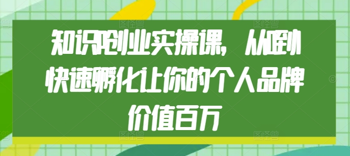 知识IP创业实操课，从0到1快速孵化让你的个人品牌价值百万-秀人资源网