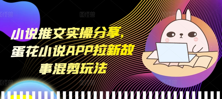 小说推文实操分享，蛋花小说APP拉新故事混剪玩法-秀人资源网