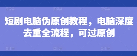 短剧电脑伪原创教程，电脑深度去重全流程，可过原创-秀人资源网