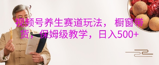 视频号养生赛道玩法， 橱窗带货，保姆级教学，日入5张-秀人资源网