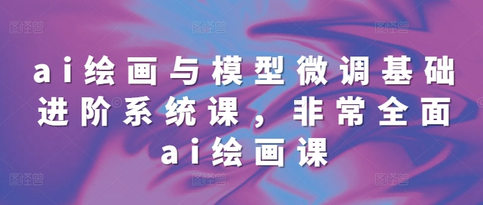 ai绘画与模型微调基础进阶系统课，非常全面ai绘画课(68节)-秀人资源网