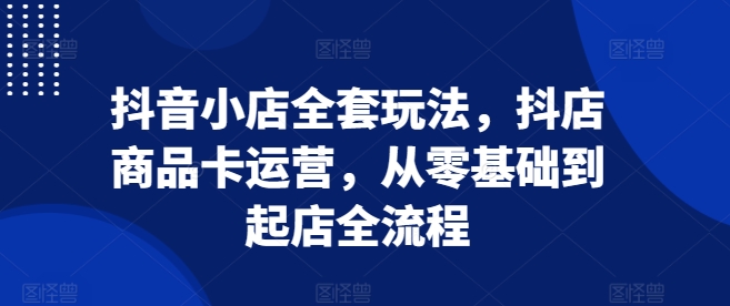抖音小店全套玩法，抖店商品卡运营，从零基础到起店全流程-秀人资源网