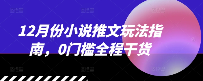 12月份小说推文玩法指南，0门槛全程干货-秀人资源网