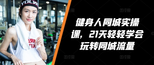 健身人同城实操课，21天轻轻学会玩转同城流量-整合资源网