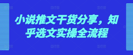 小说推文干货分享，知乎选文实操全流程-整合资源网