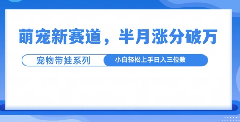 萌宠新赛道，萌宠带娃，半月涨粉10万+，小白轻松入手【揭秘】-秀人资源网