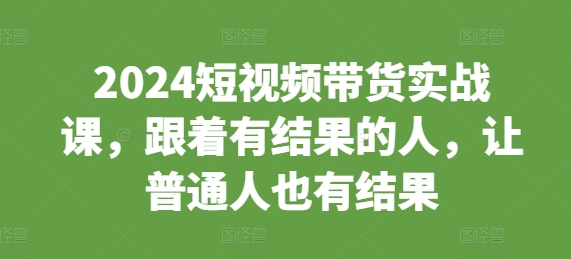 2024短视频带货实战课，跟着有结果的人，让普通人也有结果-秀人资源网