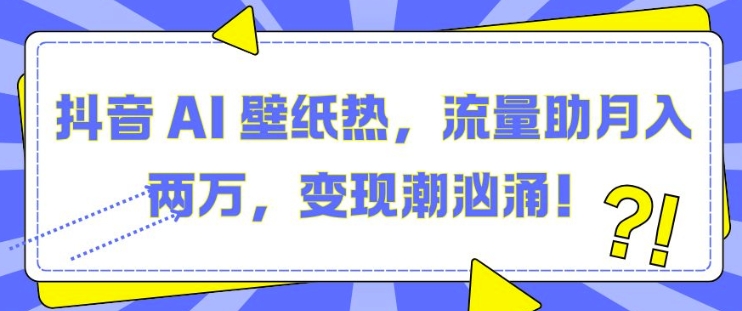 抖音 AI 壁纸热，流量助月入两W，变现潮汹涌【揭秘】-整合资源网