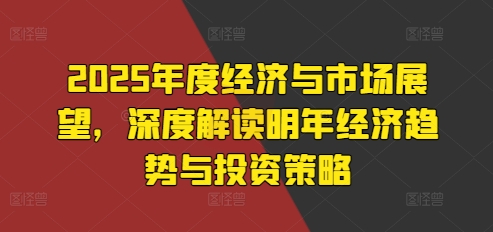 2025年度经济与市场展望，深度解读明年经济趋势与投资策略-秀人资源网
