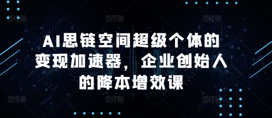 AI思链空间超级个体的变现加速器，企业创始人的降本增效课-秀人资源网