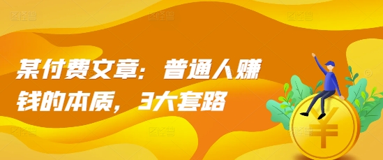 某付费文章：普通人赚钱的本质，3大套路-秀人资源网