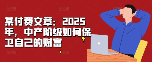 某付费文章：2025年，中产阶级如何保卫自己的财富-秀人资源网