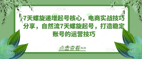 7天螺旋递增起号核心，电商实战技巧分享，自然流7天螺旋起号，打造稳定账号的运营技巧-秀人资源网