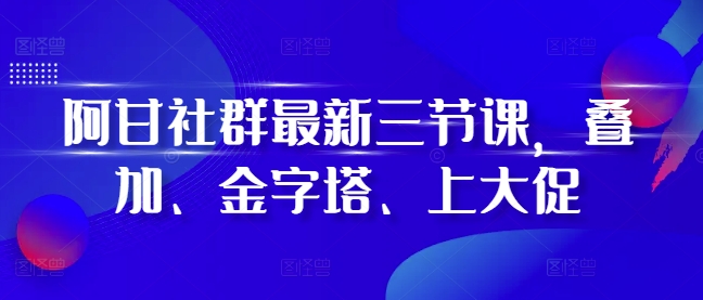 阿甘社群最新三节课，叠加、金字塔、上大促-秀人资源网