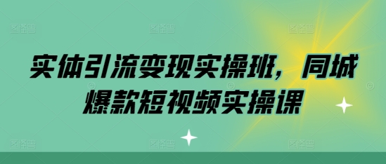 实体引流变现实操班，同城爆款短视频实操课-整合资源网