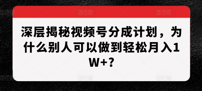 深层揭秘视频号分成计划，为什么别人可以做到轻松月入1W+?-整合资源网
