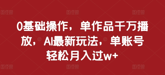 0基础操作，单作品千万播放，AI最新玩法，单账号轻松月入过w+【揭秘】-整合资源网