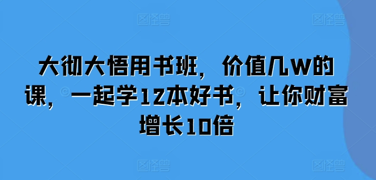 大彻大悟用书班，价值几W的课，一起学12本好书，让你财富增长10倍-秀人资源网