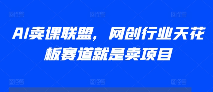AI卖课联盟，网创行业天花板赛道就是卖项目-整合资源网