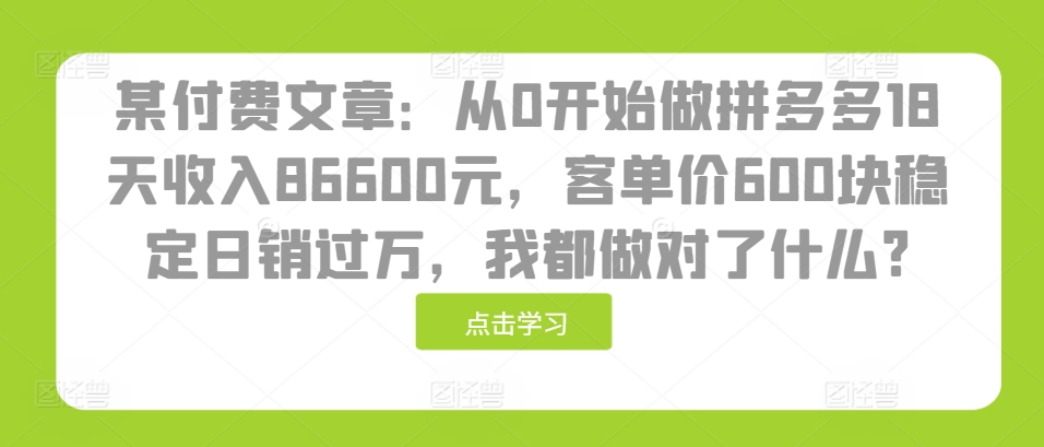 某付费文章：从0开始做拼多多18天收入86600元，客单价600块稳定日销过万，我都做对了什么?-秀人资源网
