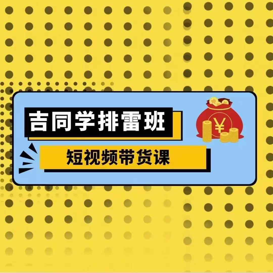 吉同学排雷班短视频带货课，零基础·详解流量成果-秀人资源网