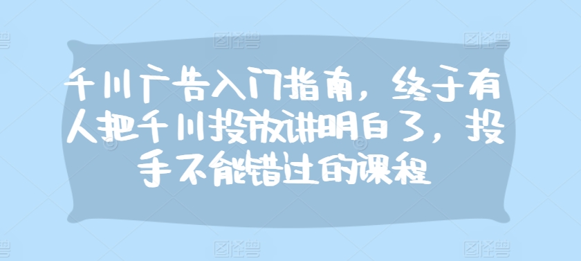 千川广告入门指南，终于有人把千川投放讲明白了，投手不能错过的课程-秀人资源网