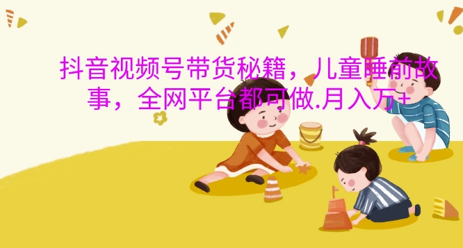 抖音视频号带货秘籍，儿童睡前故事，全网平台都可做，月入过W【揭秘】-秀人资源网