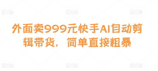 外面卖999元快手AI自动剪辑带货，简单直接粗暴-秀人资源网
