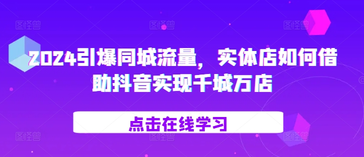 2024引爆同城流量，​实体店如何借助抖音实现千城万店-秀人资源网