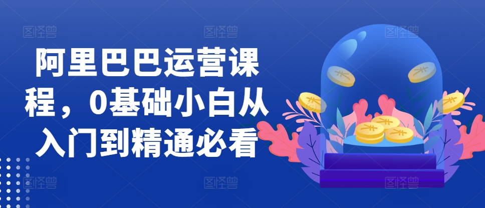 阿里巴巴运营课程，0基础小白从入门到精通必看-秀人资源网