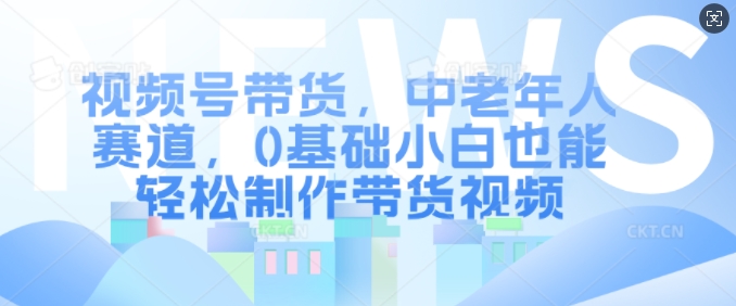 视频号带货，中老年人赛道，0基础小白也能轻松制作带货视频-秀人资源网