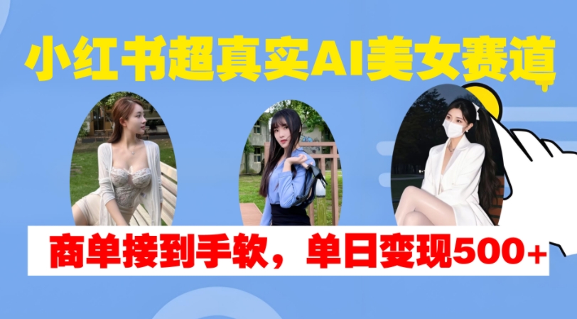 小红书超真实AI美女赛道，商单拿到手软，单日变现500+-秀人资源网