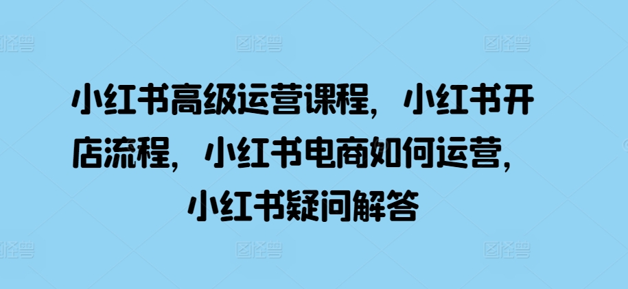 小红书高级运营课程，小红书开店流程，小红书电商如何运营，小红书疑问解答-秀人资源网