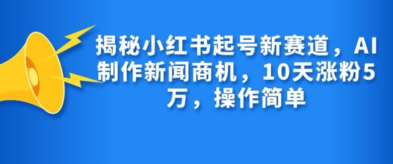 揭秘小红书起号新赛道，AI制作新闻商机，10天涨粉1万，操作简单-秀人资源网
