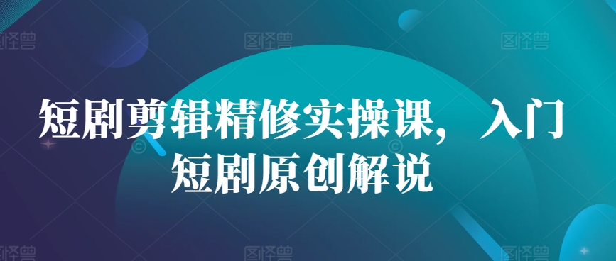 短剧剪辑精修实操课，入门短剧原创解说-秀人资源网