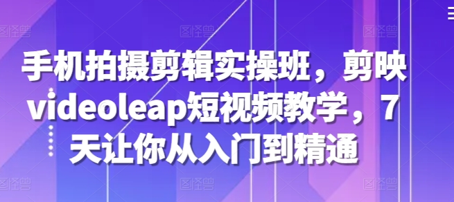 手机拍摄剪辑实操班，剪映videoleap短视频教学，7天让你从入门到精通-秀人资源网