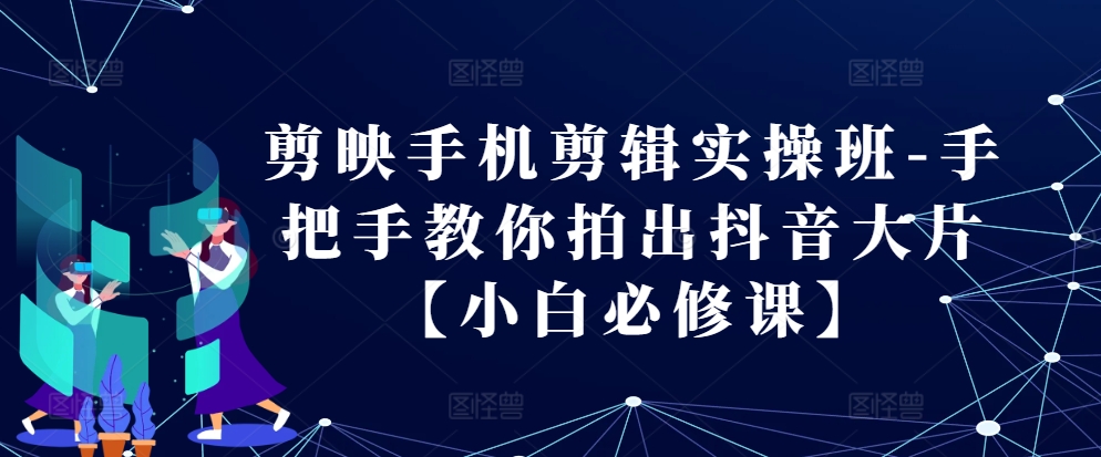 剪映手机剪辑实操班-手把手教你拍出抖音大片【小白必修课】-秀人资源网