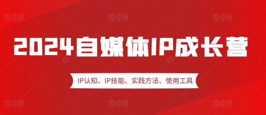 2024自媒体IP成长营，IP认知、IP技能、实践方法、使用工具、嘉宾分享等-秀人资源网