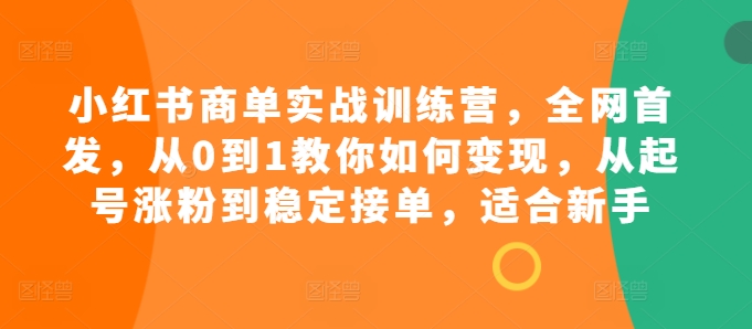小红书商单实战训练营，全网首发，从0到1教你如何变现，从起号涨粉到稳定接单，适合新手-整合资源网