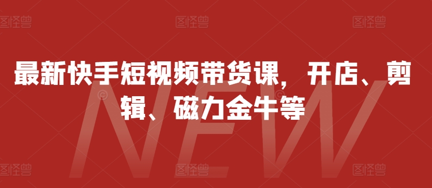 最新快手短视频带货课，开店、剪辑、磁力金牛等-整合资源网