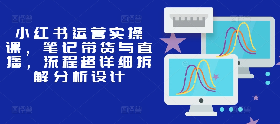 小红书运营实操课，笔记带货与直播，流程超详细拆解分析设计-秀人资源网