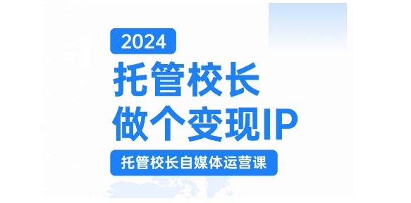 2024托管校长做个变现IP，托管校长自媒体运营课，利用短视频实现校区利润翻番-整合资源网